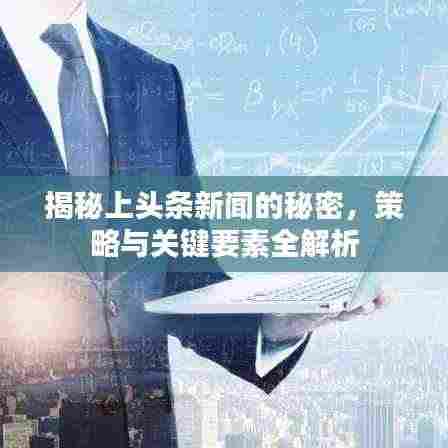 揭秘上头条新闻的秘密,策略与关键要素全解析