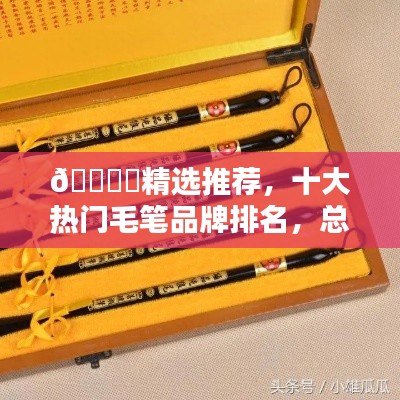 🖊️精选推荐，十大热门毛笔品牌排名，总有一款适合你！