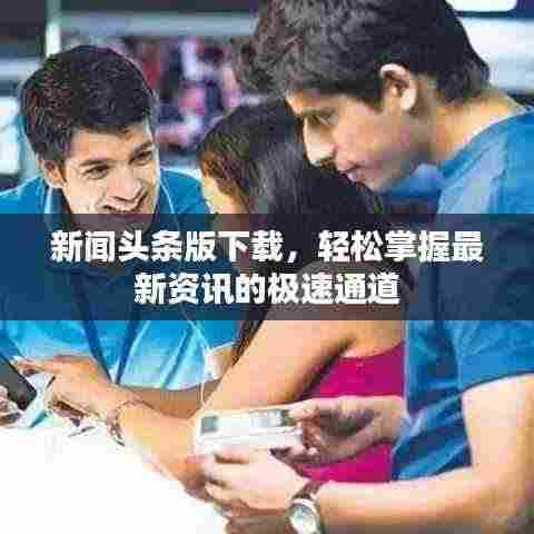 新闻头条版下载，轻松掌握最新资讯的极速通道