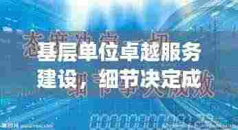 基层单位卓越服务建设，细节决定成败，抓落实是关键之道