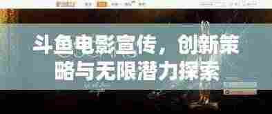 斗鱼电影宣传,创新策略与无限潜力探索