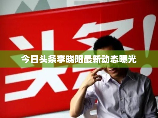 今日头条李晓阳最新动态曝光