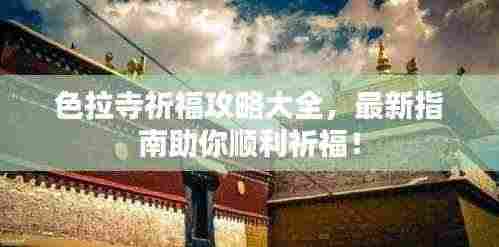 色拉寺祈福攻略大全,最新指南助你顺利祈福!