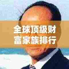 全球顶级财富家族排行榜揭秘，掌握世界财富的家族榜单揭晓！