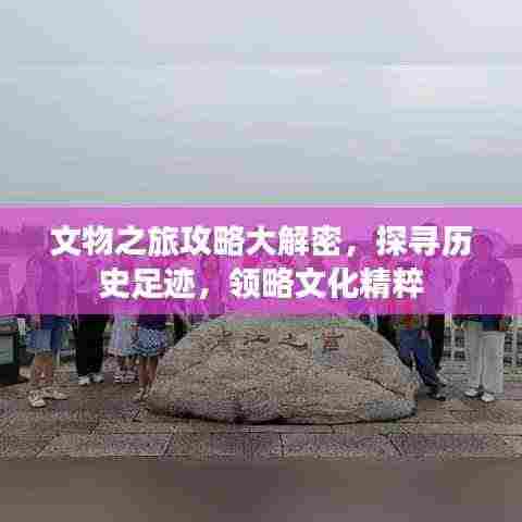 文物之旅攻略大解密,探寻历史足迹,领略文化精粹