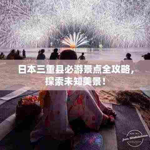 日本三重县必游景点全攻略，探索未知美景！